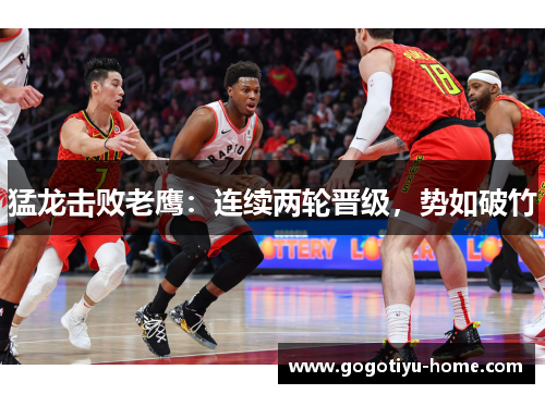 猛龙击败老鹰：连续两轮晋级，势如破竹