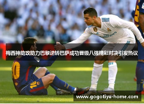梅西神助攻助力巴黎逆转巴萨成功晋级八强精彩对决引发热议